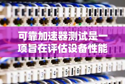 可靠加速器测试是一项旨在评估设备性能和稳定性的关键测试过程。以下是对可靠加速器测试的详细步骤和分析 可靠加速器测试是一项旨在评估设备性能和稳定性的关键测试过程。以下是对可靠加速器测试的详细步骤和分析