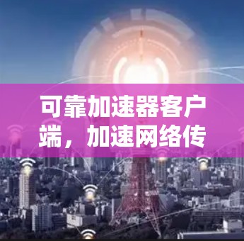 可靠加速器客户端,加速网络传输的高效选择 可靠加速器客户端,加速网络传输的高效选择
