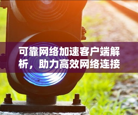 可靠网络加速客户端解析,助力高效网络连接 可靠网络加速客户端解析,助力高效网络连接