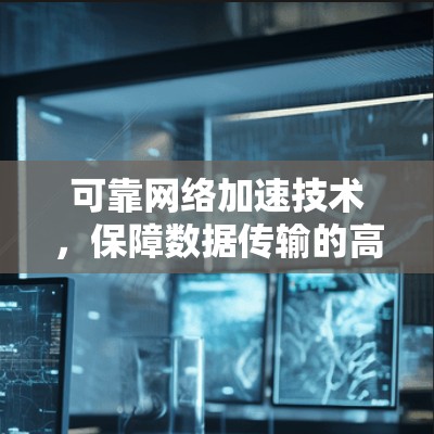 可靠网络加速技术,保障数据传输的高效与可靠性 可靠网络加速技术,保障数据传输的高效与可靠性