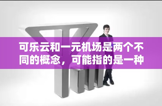 可乐云和一元机场是两个不同的概念,可能指的是一种服务或产品。为了更好地帮助您,我需要了解您具体指的是什么。以下是一些可能的解释 可乐云和一元机场是两个不同的概念,可能指的是一种服务或产品。为了更好地帮助您,我需要了解您具体指的是什么。以下是一些可能的解释