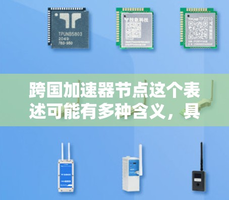 跨国加速器节点这个表述可能有多种含义，具体取决于上下文。以下是几种可能的解释和相关信息