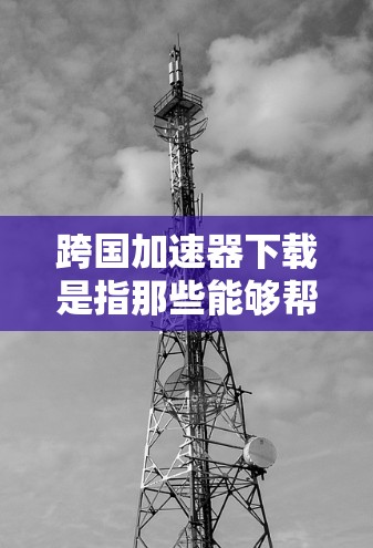 跨国加速器下载是指那些能够帮助您下载到跨国资源,如电影、音乐、文档等的网站或工具。由于这些资源可能被网络警察抓取或分享,因此建议使用合法、安全的下载渠道 跨国加速器下载是指那些能够帮助您下载到跨国资源,如电影、音乐、文档等的网站或工具。由于这些资源可能被网络警察抓取或分享,因此建议使用合法、安全的下载渠道