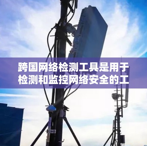 跨国网络检测工具是用于检测和监控网络安全的工具,能够跨国或地区的网络进行安全监控。以下是对这些工具的详细总结 跨国网络检测工具是用于检测和监控网络安全的工具,能够跨国或地区的网络进行安全监控。以下是对这些工具的详细总结