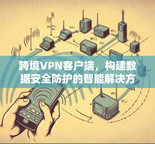 跨境VPN客户端，构建数据安全防护的智能解决方案