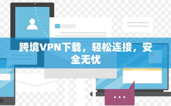 跨境VPN下载,轻松连接,安全无忧 跨境VPN下载,轻松连接,安全无忧
