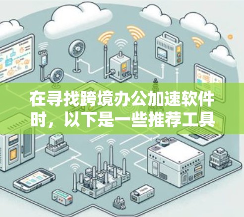 在寻找跨境办公加速软件时，以下是一些推荐工具，可以帮助您提升工作效率，减少停顿和时间浪费