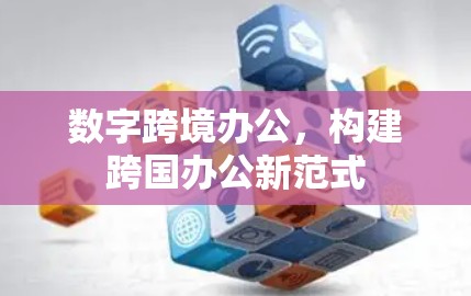 数字跨境办公,构建跨国办公新范式 数字跨境办公,构建跨国办公新范式