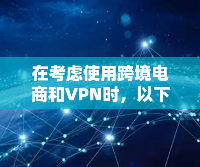 在考虑使用跨境电商和VPN时，以下是一个有条理的总结和建议
