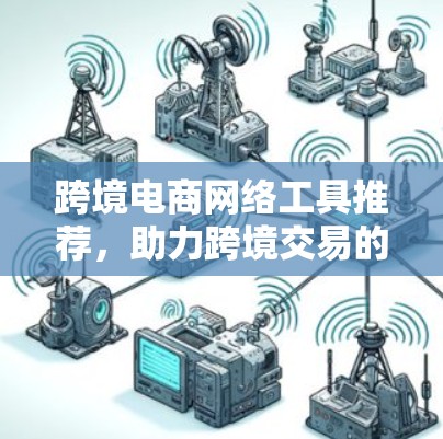 跨境电商网络工具推荐，助力跨境交易的高效整合与便捷服务