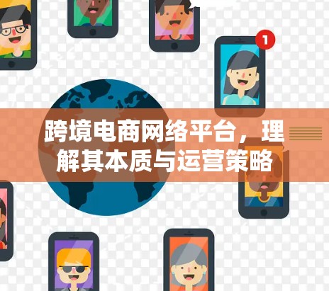 跨境电商网络平台,理解其本质与运营策略 跨境电商网络平台,理解其本质与运营策略