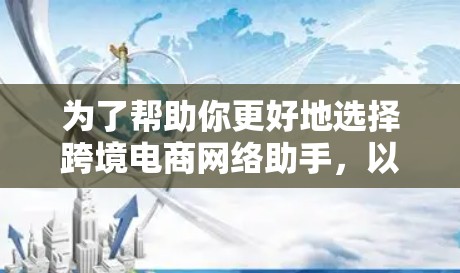 为了帮助你更好地选择跨境电商网络助手,以下是一些详细的评估框架,供你参考 为了帮助你更好地选择跨境电商网络助手,以下是一些详细的评估框架,供你参考