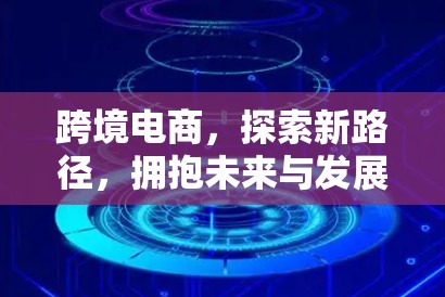 跨境电商,探索新路径,拥抱未来与发展 跨境电商,探索新路径,拥抱未来与发展