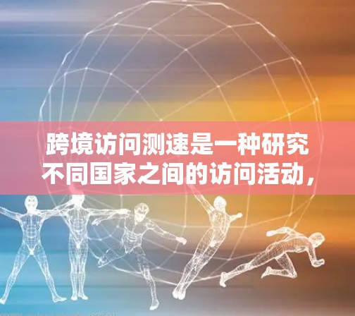 跨境访问测速是一种研究不同国家之间的访问活动,旨在衡量访问的频率、时间长度或其他指标。以下是对这一概念的详细分析和解答 跨境访问测速是一种研究不同国家之间的访问活动,旨在衡量访问的频率、时间长度或其他指标。以下是对这一概念的详细分析和解答