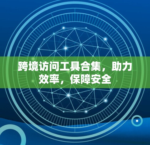 跨境访问工具合集,助力效率,保障安全 跨境访问工具合集,助力效率,保障安全