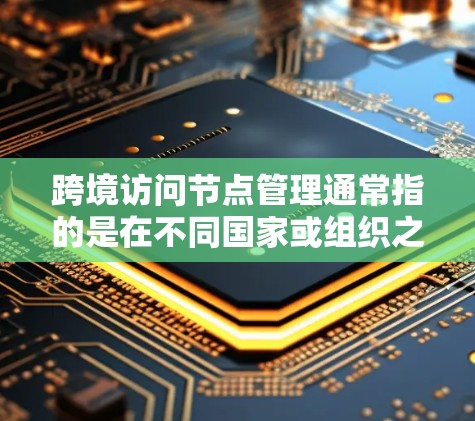 跨境访问节点管理通常指的是在不同国家或组织之间进行访问操作的节点或资源。这些节点可能涉及服务器、存储设备、数据源等,用于进行跨境访问。以下是一些关于跨境访问节点管理的详细信息 跨境访问节点管理通常指的是在不同国家或组织之间进行访问操作的节点或资源。这些节点可能涉及服务器、存储设备、数据源等,用于进行跨境访问。以下是一些关于跨境访问节点管理的详细信息