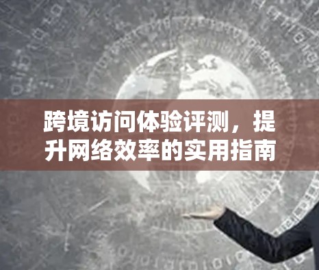 跨境访问体验评测,提升网络效率的实用指南 跨境访问体验评测,提升网络效率的实用指南