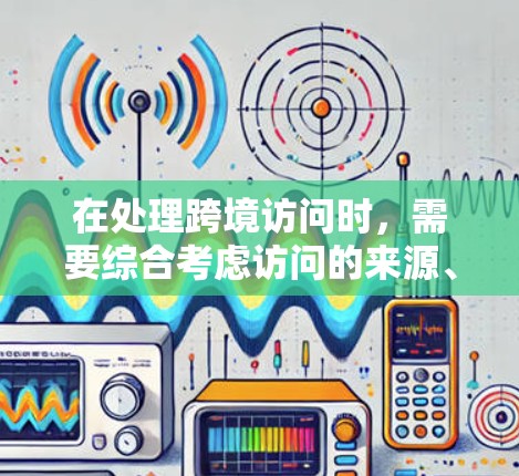 在处理跨境访问时，需要综合考虑访问的来源、目的以及可能的被拦截因素。以下是一些常用的优化方法和工具