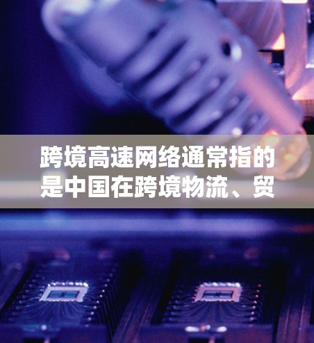 跨境高速网络通常指的是中国在跨境物流、贸易、信息交换等领域的网络系统。这些网络主要用于连接中国与国际市场的不同国家和地区之间的货物、电子数据、信息等。跨境高速网络主要涉及以下方面 跨境高速网络通常指的是中国在跨境物流、贸易、信息交换等领域的网络系统。这些网络主要用于连接中国与国际市场的不同国家和地区之间的货物、电子数据、信息等。跨境高速网络主要涉及以下方面
