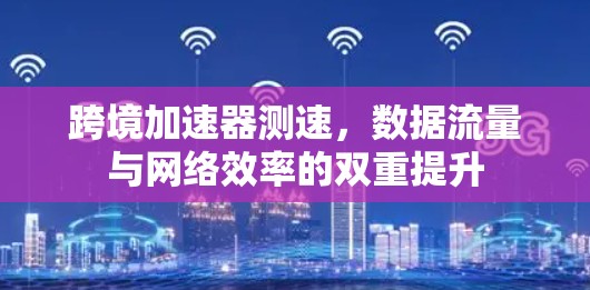 跨境加速器测速,数据流量与网络效率的双重提升 跨境加速器测速,数据流量与网络效率的双重提升