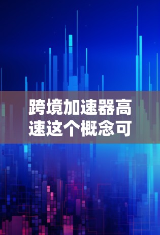 跨境加速器高速这个概念可能与金融或支付领域有关,具体含义可能因地区而异。以下是一些可能的解释和信息 跨境加速器高速这个概念可能与金融或支付领域有关,具体含义可能因地区而异。以下是一些可能的解释和信息
