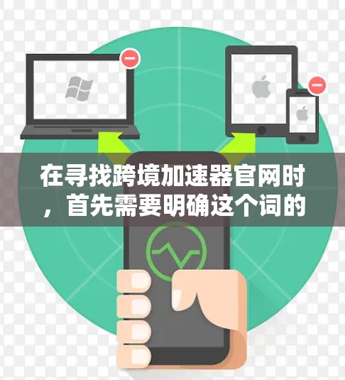 在寻找跨境加速器官网时，首先需要明确这个词的具体含义。这个词可能指允许不同国家或地区的用户之间进行数据和资源交换的平台。以下是一个详细的指南，帮助你找到合适的加速器