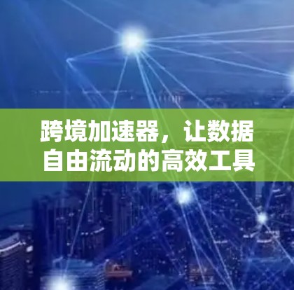 跨境加速器,让数据自由流动的高效工具 跨境加速器,让数据自由流动的高效工具