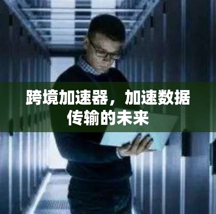 跨境加速器，加速数据传输的未来