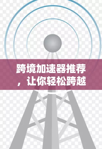 跨境加速器推荐，让你轻松跨越地理限制