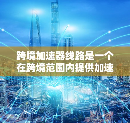 跨境加速器线路是一个在跨境范围内提供加速技术的网络结构，旨在提升信息、物流和资金传递的效率和安全性。以下是对其的详细分析