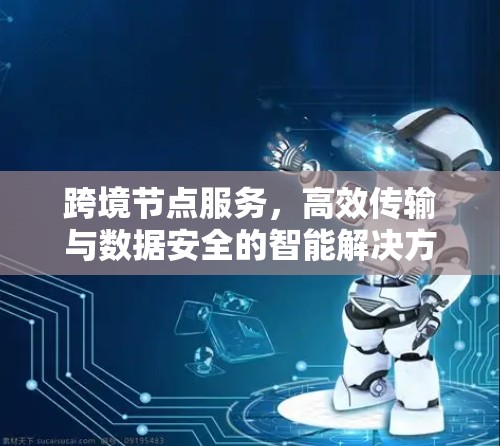 跨境节点服务,高效传输与数据安全的智能解决方案 跨境节点服务,高效传输与数据安全的智能解决方案