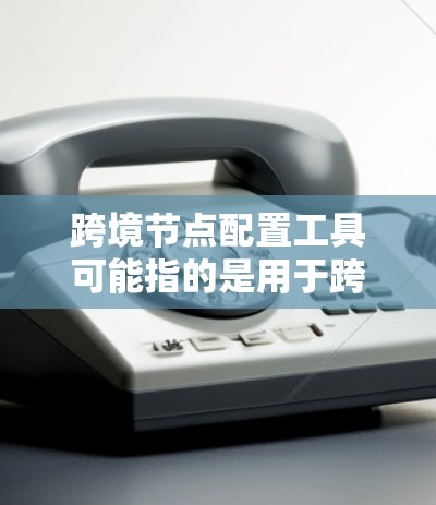 跨境节点配置工具可能指的是用于跨节点配置、跨平台开发或应用管理的工具，具体含义可能因上下文而异。以下是一些可能相关的术语及解释