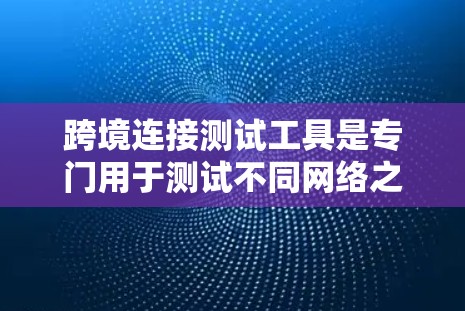 跨境连接测试工具是专门用于测试不同网络之间的数据传输，帮助用户验证和测试不同网络之间的连接是否正常、安全和高效。这些工具通常具备以下功能和特点