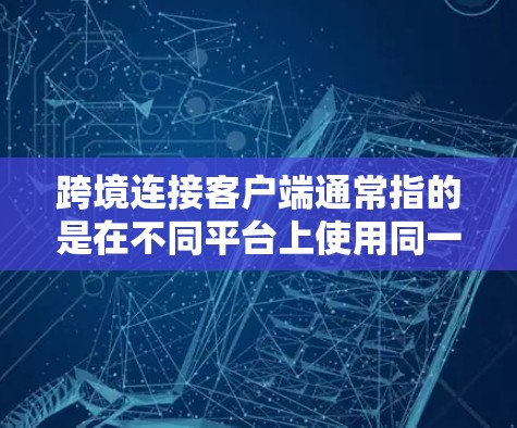 跨境连接客户端通常指的是在不同平台上使用同一个客户端进行跨平台连接和交互的应用程序。这种客户端能够将不同平台之间的数据、信息和功能连接起来,允许用户在不同平台上进行相同的操作。以下是一些关键点 跨境连接客户端通常指的是在不同平台上使用同一个客户端进行跨平台连接和交互的应用程序。这种客户端能够将不同平台之间的数据、信息和功能连接起来,允许用户在不同平台上进行相同的操作。以下是一些关键点