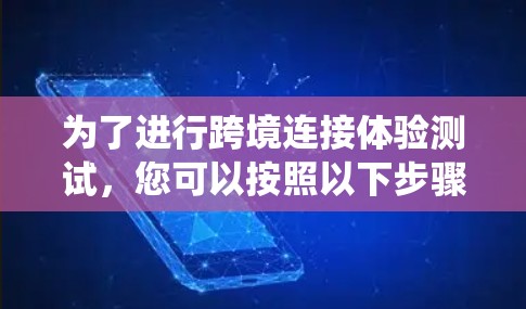 为了进行跨境连接体验测试,您可以按照以下步骤进行系统化操作 为了进行跨境连接体验测试,您可以按照以下步骤进行系统化操作