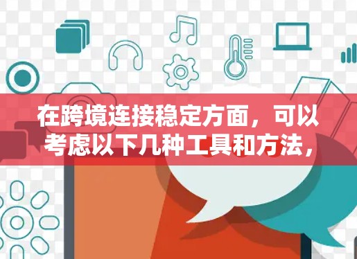 在跨境连接稳定方面，可以考虑以下几种工具和方法，以确保不同平台之间的数据交换和操作的稳定性和响应速度