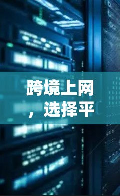 跨境上网,选择平台需谨慎,数据隐私需注意,覆盖范围需明确 跨境上网,选择平台需谨慎,数据隐私需注意,覆盖范围需明确