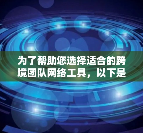为了帮助您选择适合的跨境团队网络工具，以下是一些关键点和建议