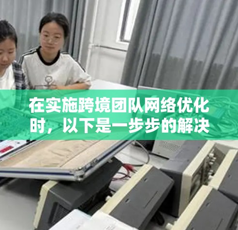 在实施跨境团队网络优化时,以下是一步步的解决方案 在实施跨境团队网络优化时,以下是一步步的解决方案