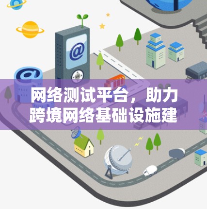 网络测试平台,助力跨境网络基础设施建设 网络测试平台,助力跨境网络基础设施建设