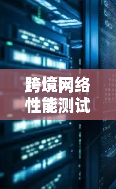 跨境网络性能测试工具 跨境网络性能测试工具