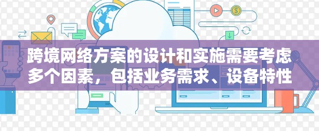 跨境网络方案的设计和实施需要考虑多个因素,包括业务需求、设备特性、网络拓扑和安全要求。以下是一些关键步骤和建议,帮助你设计和实施一个有效的跨境网络方案 跨境网络方案的设计和实施需要考虑多个因素,包括业务需求、设备特性、网络拓扑和安全要求。以下是一些关键步骤和建议,帮助你设计和实施一个有效的跨境网络方案