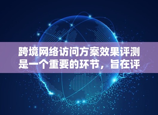 跨境网络访问方案效果评测是一个重要的环节,旨在评估跨国用户在使用特定网络访问工具或服务时的性能、效率和效果。以下是对这一主题的总结和建议 跨境网络访问方案效果评测是一个重要的环节,旨在评估跨国用户在使用特定网络访问工具或服务时的性能、效率和效果。以下是对这一主题的总结和建议