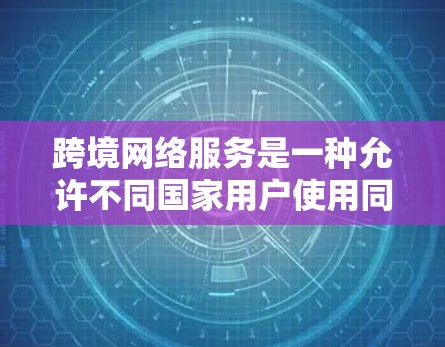 跨境网络服务是一种允许不同国家用户使用同一网络设备进行数据传输的网络环境。以下是对这一主题的详细分析 跨境网络服务是一种允许不同国家用户使用同一网络设备进行数据传输的网络环境。以下是对这一主题的详细分析