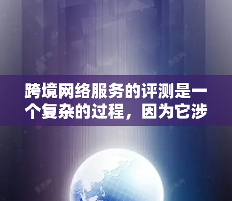 跨境网络服务的评测是一个复杂的过程,因为它涉及到多个因素,包括网络提供商的具体信息、测试环境、用户反馈、网络连接的稳定性以及带宽等。以下是一个综合性的回答,涵盖了网络服务的评价标准和推荐建议 跨境网络服务的评测是一个复杂的过程,因为它涉及到多个因素,包括网络提供商的具体信息、测试环境、用户反馈、网络连接的稳定性以及带宽等。以下是一个综合性的回答,涵盖了网络服务的评价标准和推荐建议