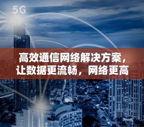 高效通信网络解决方案,让数据更流畅,网络更高效 高效通信网络解决方案,让数据更流畅,网络更高效