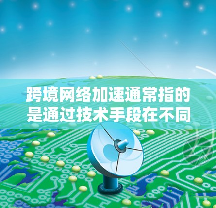 跨境网络加速通常指的是通过技术手段在不同网络或地区的网络之间加速数据传输，以提高网络使用效率和服务质量。以下是一些可能相关的内容和建议