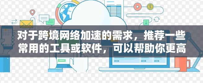 对于跨境网络加速的需求,推荐一些常用的工具或软件,可以帮助你更高效地进行加速。以下是一些常用的工具和推荐 对于跨境网络加速的需求,推荐一些常用的工具或软件,可以帮助你更高效地进行加速。以下是一些常用的工具和推荐