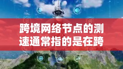 跨境网络节点的测速通常指的是在跨境网络中测试网络节点（如路由器、交换机等）的连接速度。这可能用于评估网络的性能、稳定性以及对流量的响应能力。以下是一些可能涉及的方面和步骤