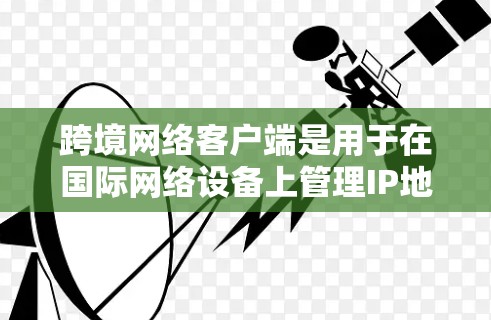 跨境网络客户端是用于在国际网络设备上管理IP地址、连接到远程服务器和远程控制的功能，广泛应用于移动设备和远程服务器之间的网络连接。以下是其核心功能和应用